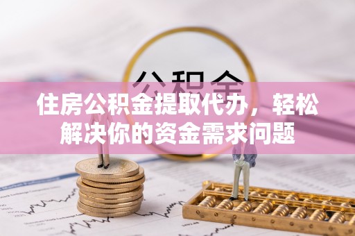 射洪住房公积金提取代办，轻松解决你的资金需求问题
