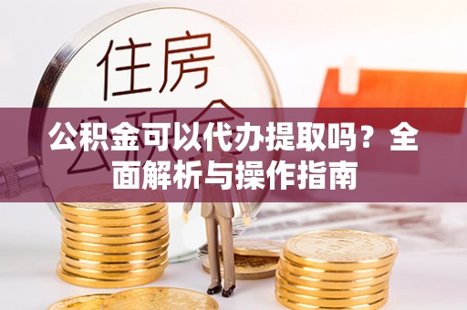 射洪公积金可以代办提取吗？全面解析与操作指南