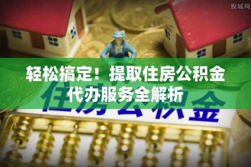 射洪轻松搞定！提取住房公积金代办服务全解析