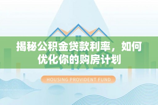 射洪揭秘公积金贷款利率，如何优化你的购房计划