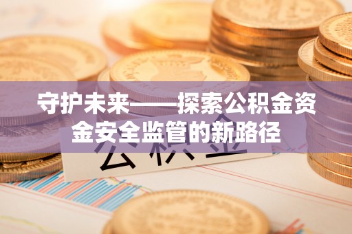 射洪守护未来——探索公积金资金安全监管的新路径