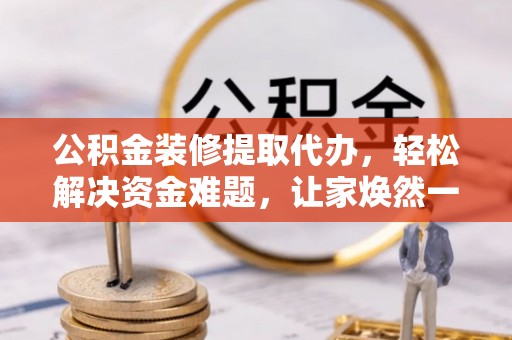 射洪公积金装修提取代办，轻松解决资金难题，让家焕然一新