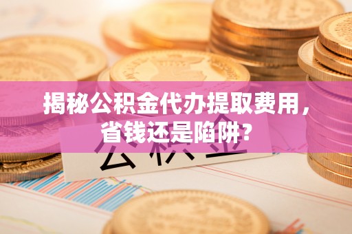 射洪揭秘公积金代办提取费用，省钱还是陷阱？
