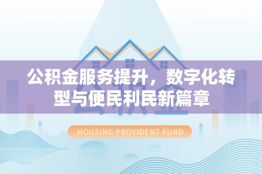 射洪公积金服务提升，数字化转型与便民利民新篇章