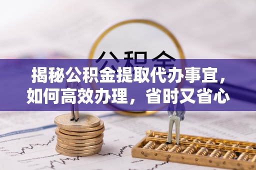 射洪揭秘公积金提取代办事宜，如何高效办理，省时又省心？