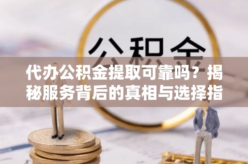 射洪代办公积金提取可靠吗？揭秘服务背后的真相与选择指南