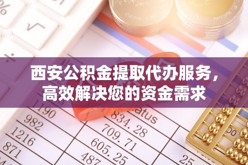 射洪西安公积金提取代办服务，高效解决您的资金需求