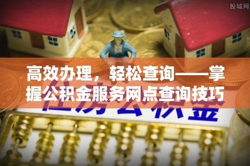 射洪高效办理，轻松查询——掌握公积金服务网点查询技巧