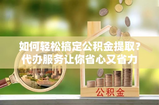 射洪如何轻松搞定公积金提取？代办服务让你省心又省力