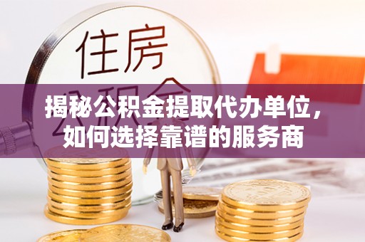 射洪揭秘公积金提取代办单位，如何选择靠谱的服务商