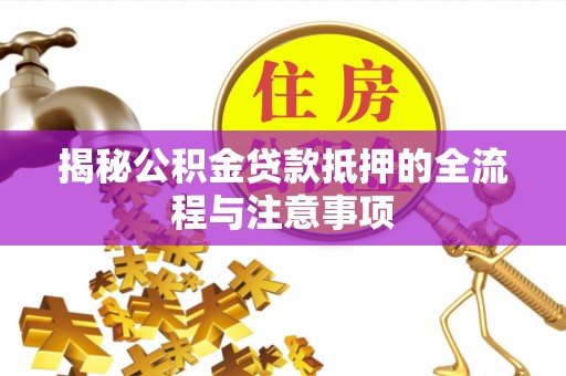 射洪揭秘公积金贷款抵押的全流程与注意事项