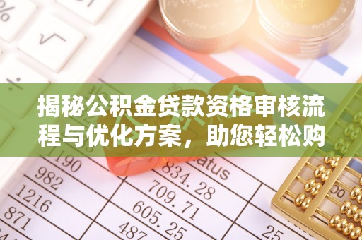 射洪揭秘公积金贷款资格审核流程与优化方案，助您轻松购房