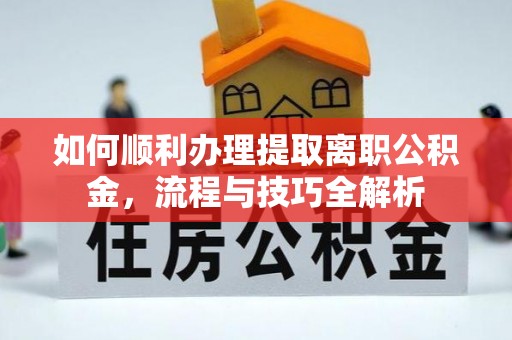 射洪如何顺利办理提取离职公积金，流程与技巧全解析