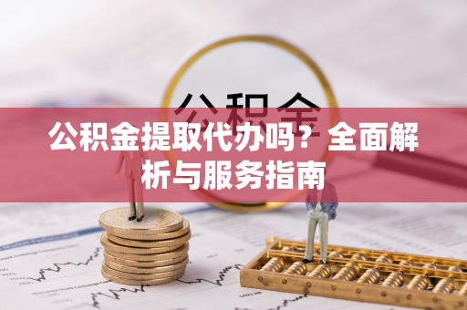 射洪公积金提取代办吗？全面解析与服务指南