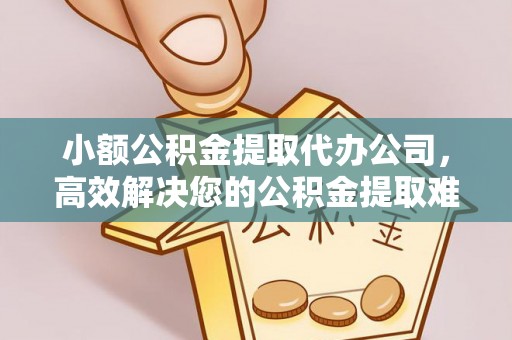 射洪小额公积金提取代办公司，高效解决您的公积金提取难题