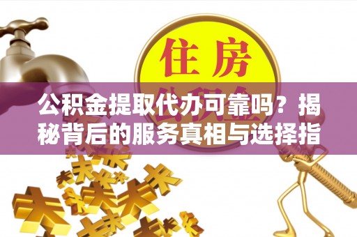 射洪公积金提取代办可靠吗？揭秘背后的服务真相与选择指南