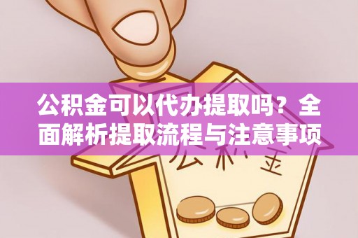 射洪公积金可以代办提取吗？全面解析提取流程与注意事项