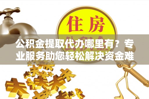 射洪公积金提取代办哪里有？专业服务助您轻松解决资金难题