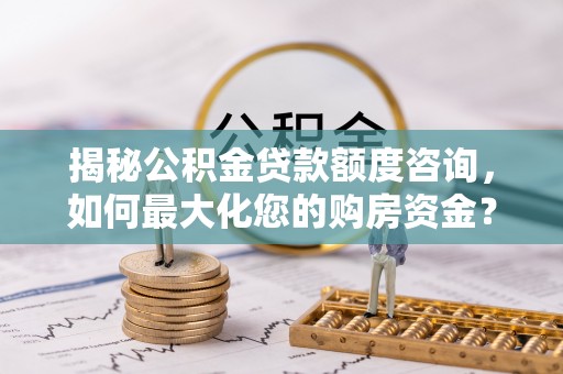 射洪揭秘公积金贷款额度咨询，如何最大化您的购房资金？