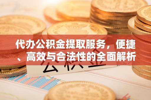 射洪代办公积金提取服务，便捷、高效与合法性的全面解析