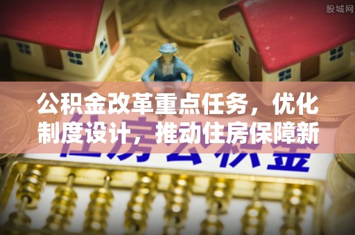 射洪公积金改革重点任务，优化制度设计，推动住房保障新发展