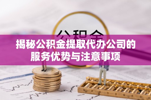 射洪揭秘公积金提取代办公司的服务优势与注意事项