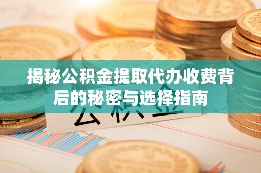 射洪揭秘公积金提取代办收费背后的秘密与选择指南
