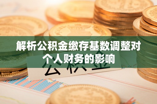 射洪解析公积金缴存基数调整对个人财务的影响
