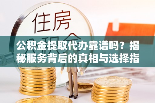 射洪公积金提取代办靠谱吗？揭秘服务背后的真相与选择指南