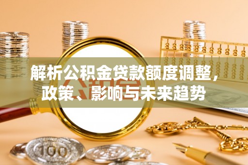 射洪解析公积金贷款额度调整，政策、影响与未来趋势