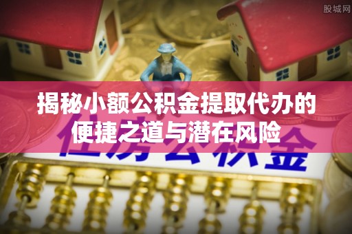 射洪揭秘小额公积金提取代办的便捷之道与潜在风险