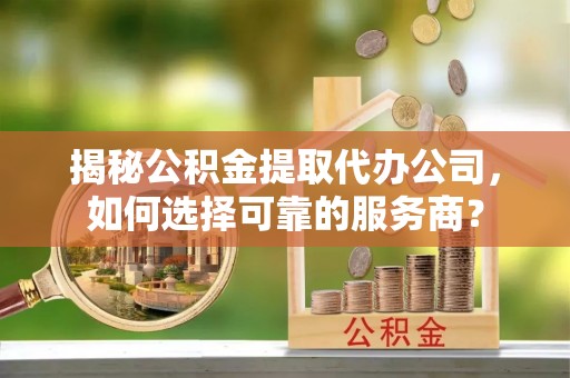 射洪揭秘公积金提取代办公司，如何选择可靠的服务商？
