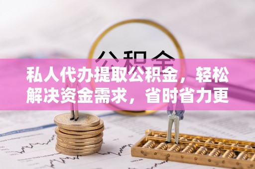 射洪私人代办提取公积金，轻松解决资金需求，省时省力更高效