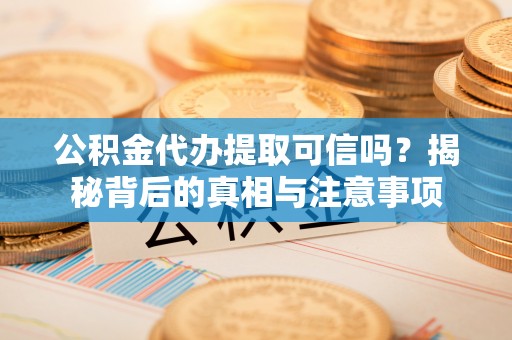 射洪公积金代办提取可信吗？揭秘背后的真相与注意事项