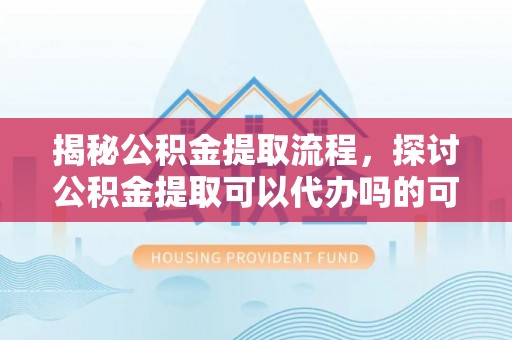 射洪揭秘公积金提取流程，探讨公积金提取可以代办吗的可行性与注意事项