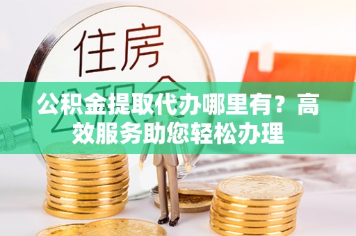 射洪公积金提取代办哪里有？高效服务助您轻松办理
