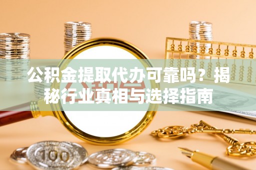 射洪公积金提取代办可靠吗？揭秘行业真相与选择指南