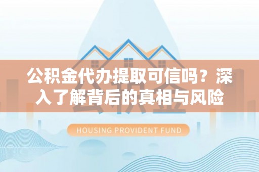 射洪公积金代办提取可信吗？深入了解背后的真相与风险
