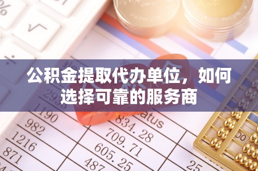 射洪公积金提取代办单位，如何选择可靠的服务商