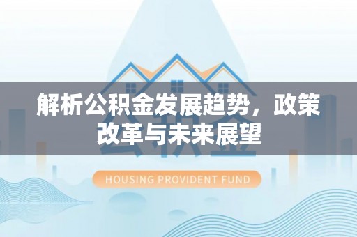 射洪解析公积金发展趋势，政策改革与未来展望