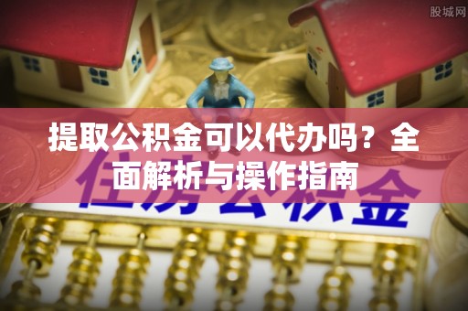 射洪提取公积金可以代办吗？全面解析与操作指南