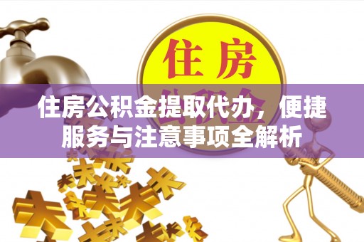 射洪住房公积金提取代办，便捷服务与注意事项全解析