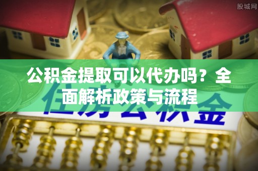 射洪公积金提取可以代办吗？全面解析政策与流程