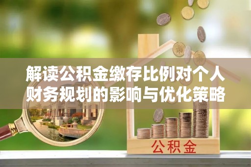 射洪解读公积金缴存比例对个人财务规划的影响与优化策略