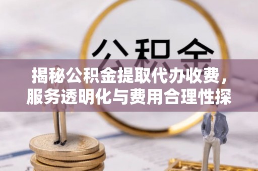 射洪揭秘公积金提取代办收费，服务透明化与费用合理性探讨