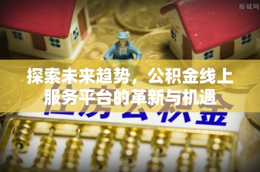 射洪探索未来趋势，公积金线上服务平台的革新与机遇