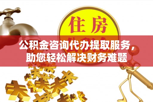 射洪公积金咨询代办提取服务，助您轻松解决财务难题