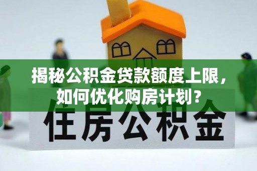 射洪揭秘公积金贷款额度上限，如何优化购房计划？