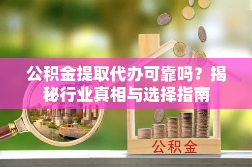 射洪公积金提取代办可靠吗？揭秘行业真相与选择指南