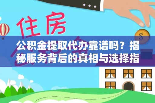 射洪公积金提取代办靠谱吗？揭秘服务背后的真相与选择指南